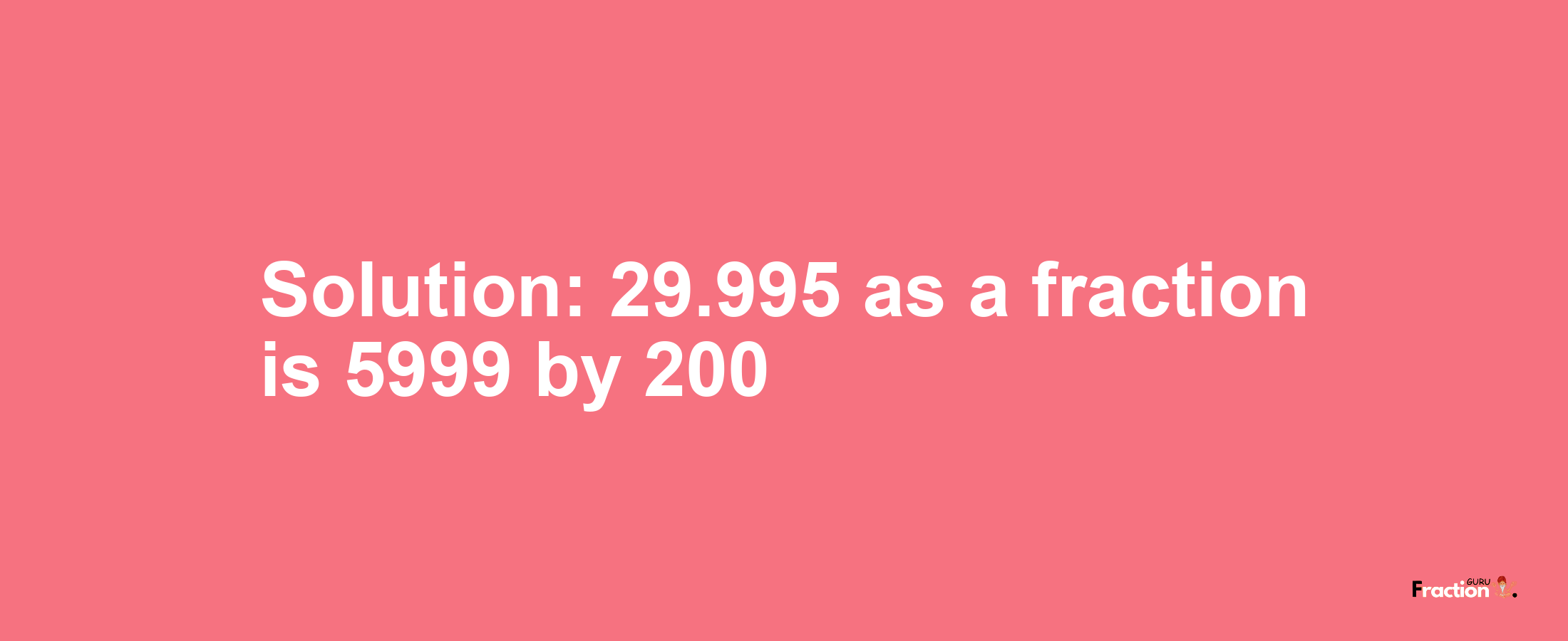 Solution:29.995 as a fraction is 5999/200